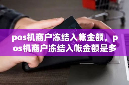 pos机商户冻结入帐金额,pos机商户冻结入帐金额是多少 pos机商户冻结入帐金额,pos机商户冻结入帐金额是多少