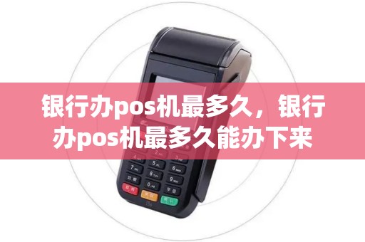 银行办pos机最多久，银行办pos机最多久能办下来