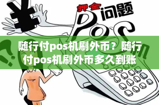 随行付pos机刷外币?随行付pos机刷外币多久到账 随行付pos机刷外币?随行付pos机刷外币多久到账