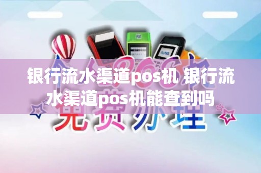 银行流水渠道pos机 银行流水渠道pos机能查到吗 银行流水渠道pos机 银行流水渠道pos机能查到吗