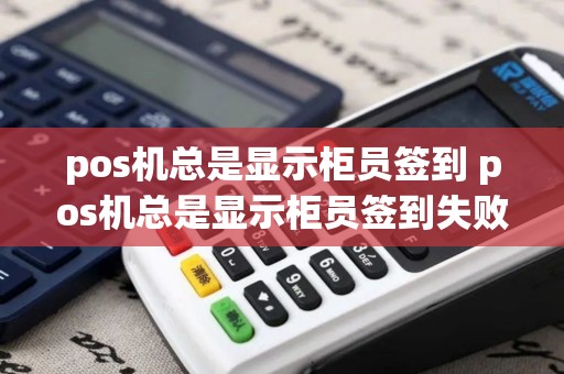 pos机总是显示柜员签到 pos机总是显示柜员签到失败