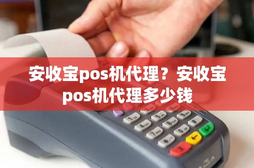 安收宝pos机代理？安收宝pos机代理多少钱
