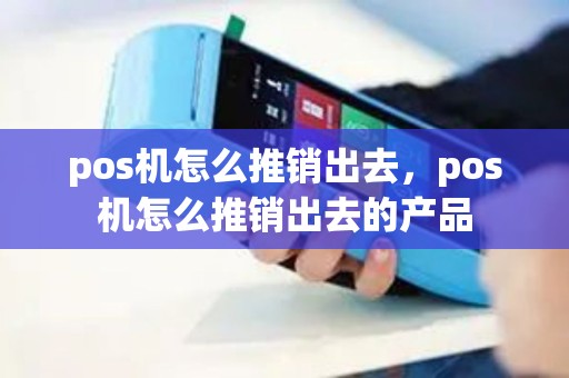 pos机怎么推销出去，pos机怎么推销出去的产品