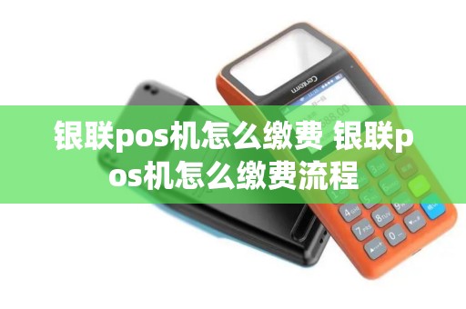 银联pos机怎么缴费 银联pos机怎么缴费流程 银联pos机怎么缴费 银联pos机怎么缴费流程