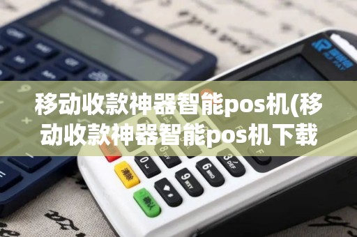 移动收款神器智能pos机(移动收款神器智能pos机下载)