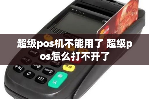 超级pos机不能用了 超级pos怎么打不开了 超级pos机不能用了 超级pos怎么打不开了