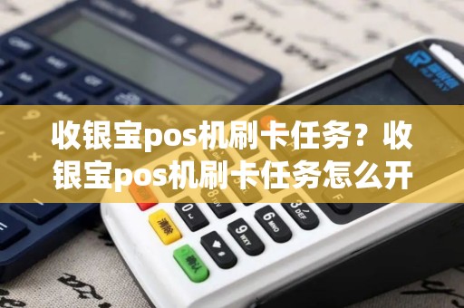 收银宝pos机刷卡任务?收银宝pos机刷卡任务怎么开启 收银宝pos机刷卡任务?收银宝pos机刷卡任务怎么开启
