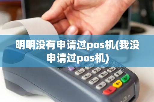 明明没有申请过pos机(我没申请过pos机) 明明没有申请过pos机(我没申请过pos机)
