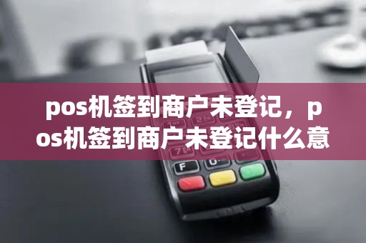 pos机签到商户未登记,pos机签到商户未登记什么意思 pos机签到商户未登记,pos机签到商户未登记什么意思