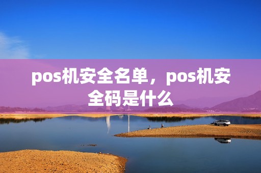 pos机安全名单,pos机安全码是什么 pos机安全名单,pos机安全码是什么