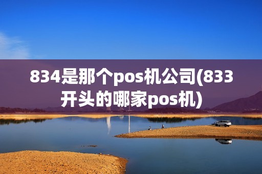 834是那个pos机公司(833开头的哪家pos机)