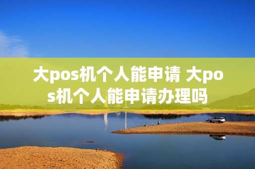 大pos机个人能申请 大pos机个人能申请办理吗 大pos机个人能申请 大pos机个人能申请办理吗