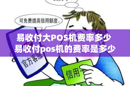 易收付大POS机费率多少 易收付pos机的费率是多少? 易收付大POS机费率多少 易收付pos机的费率是多少?