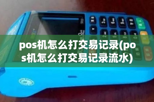 pos机怎么打交易记录(pos机怎么打交易记录流水)