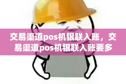 交易渠道pos机银联入账，交易渠道pos机银联入账要多久