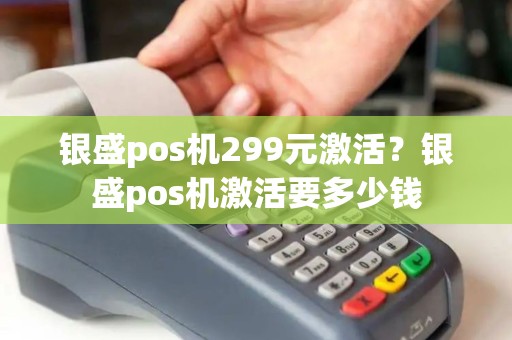 银盛pos机299元激活?银盛pos机激活要多少钱 银盛pos机299元激活?银盛pos机激活要多少钱