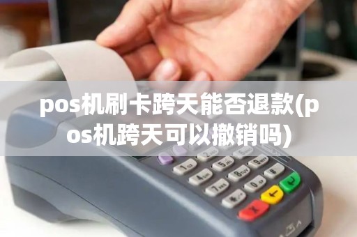 pos机刷卡跨天能否退款(pos机跨天可以撤销吗) pos机刷卡跨天能否退款(pos机跨天可以撤销吗)