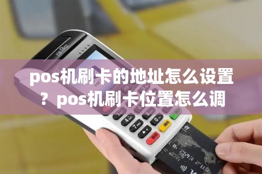pos机刷卡的地址怎么设置?pos机刷卡位置怎么调 pos机刷卡的地址怎么设置?pos机刷卡位置怎么调