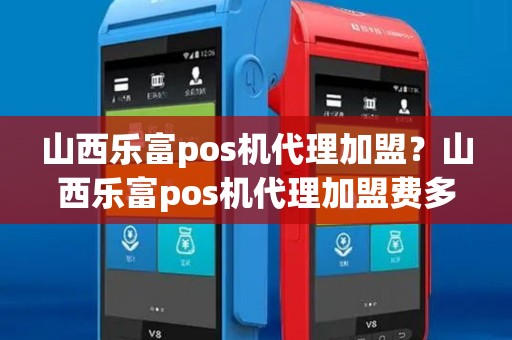 山西乐富pos机代理加盟？山西乐富pos机代理加盟费多少