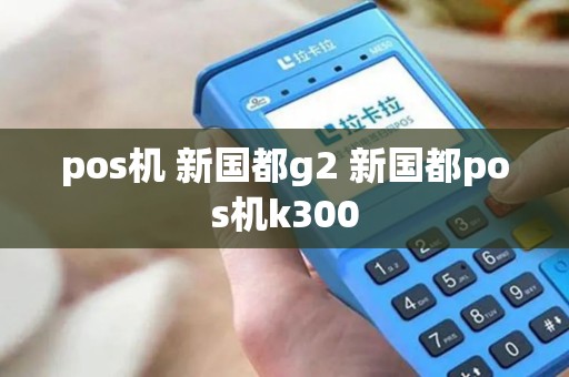 pos机 新国都g2 新国都pos机k300 pos机 新国都g2 新国都pos机k300