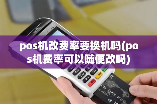 pos机改费率要换机吗(pos机费率可以随便改吗) pos机改费率要换机吗(pos机费率可以随便改吗)