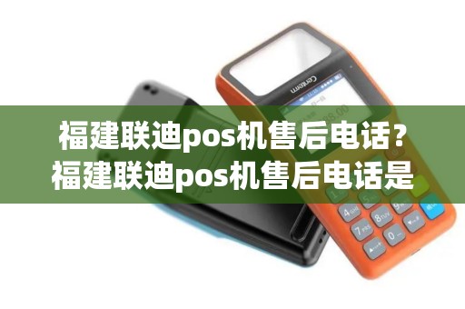 福建联迪pos机售后电话?福建联迪pos机售后电话是多少 福建联迪pos机售后电话?福建联迪pos机售后电话是多少