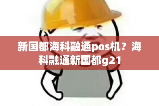 新国都海科融通pos机？海科融通新国都g21