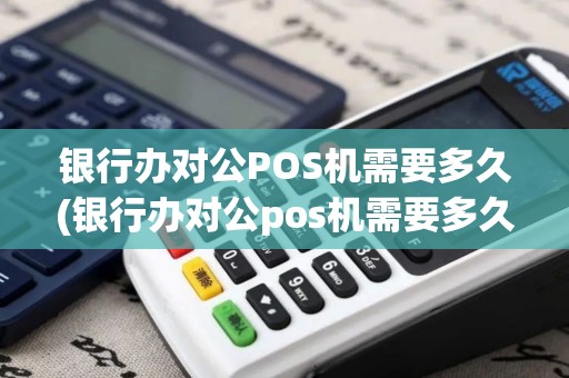 银行办对公POS机需要多久(银行办对公pos机需要多久能办下来) 银行办对公POS机需要多久(银行办对公pos机需要多久能办下来)