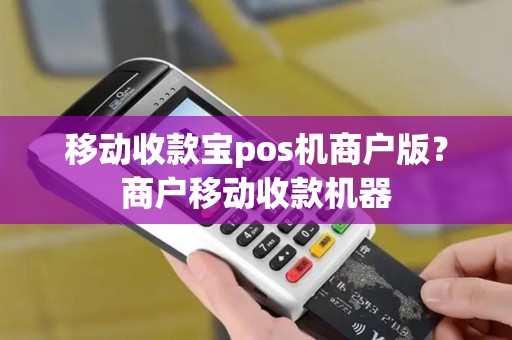 移动收款宝pos机商户版？商户移动收款机器