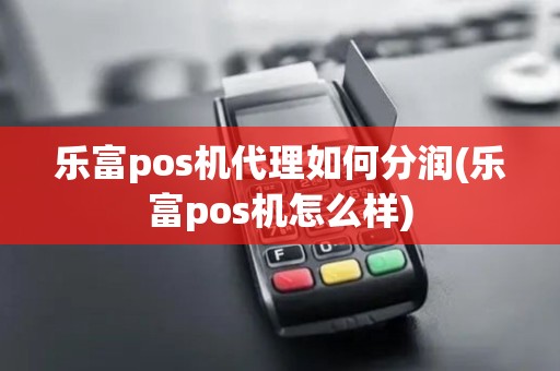 乐富pos机代理如何分润(乐富pos机怎么样) 乐富pos机代理如何分润(乐富pos机怎么样)