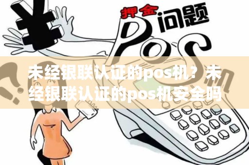 未经银联认证的pos机?未经银联认证的pos机安全吗 未经银联认证的pos机?未经银联认证的pos机安全吗