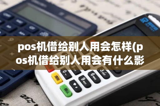 pos机借给别人用会怎样(pos机借给别人用会有什么影响吗) pos机借给别人用会怎样(pos机借给别人用会有什么影响吗)