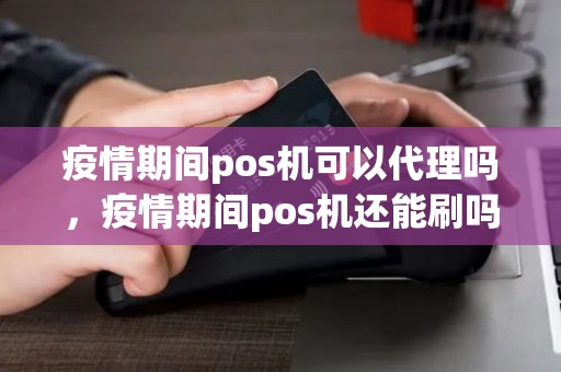 疫情期间pos机可以代理吗，疫情期间pos机还能刷吗