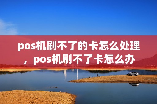 pos机刷不了的卡怎么处理，pos机刷不了卡怎么办