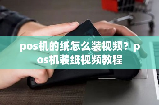 pos机的纸怎么装视频？pos机装纸视频教程