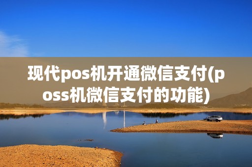 现代pos机开通微信支付(poss机微信支付的功能) 现代pos机开通微信支付(poss机微信支付的功能)