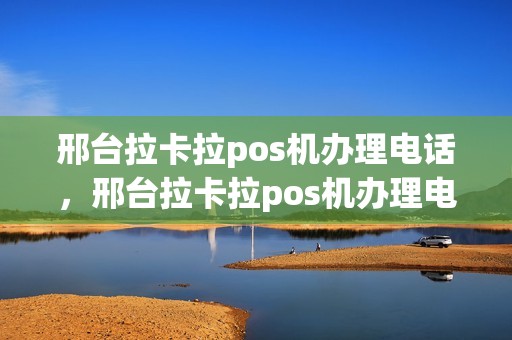 邢台拉卡拉pos机办理电话，邢台拉卡拉pos机办理电话是多少