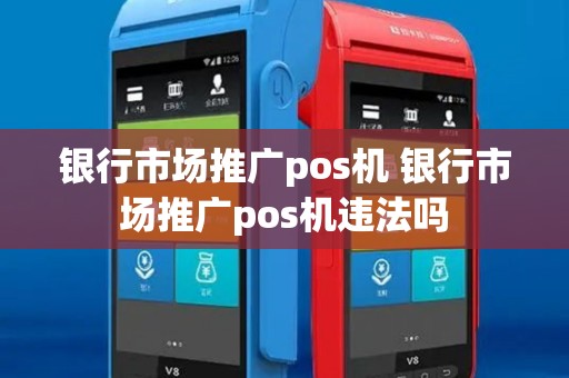 银行市场推广pos机 银行市场推广pos机违法吗 银行市场推广pos机 银行市场推广pos机违法吗
