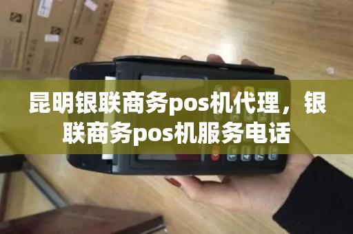 昆明银联商务pos机代理,银联商务pos机服务电话 昆明银联商务pos机代理,银联商务pos机服务电话
