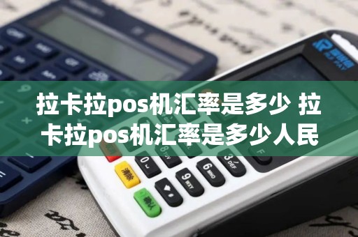 拉卡拉pos机汇率是多少 拉卡拉pos机汇率是多少人民币 拉卡拉pos机汇率是多少 拉卡拉pos机汇率是多少人民币