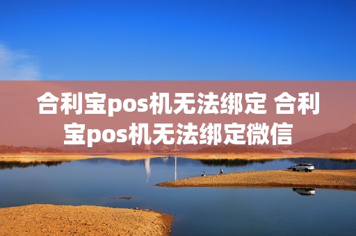 合利宝pos机无法绑定 合利宝pos机无法绑定微信