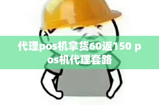 代理pos机拿货60返150 pos机代理套路 代理pos机拿货60返150 pos机代理套路