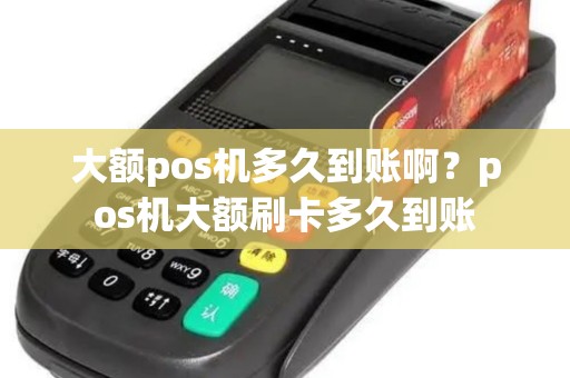 大额pos机多久到账啊?pos机大额刷卡多久到账 大额pos机多久到账啊?pos机大额刷卡多久到账