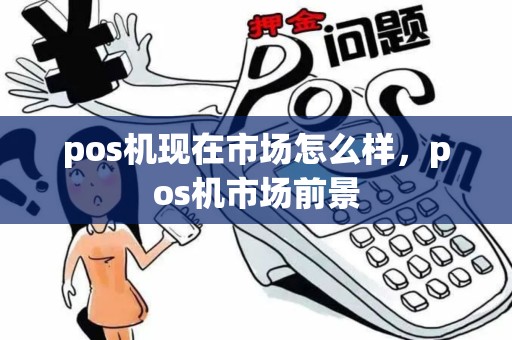 pos机现在市场怎么样,pos机市场前景 pos机现在市场怎么样,pos机市场前景