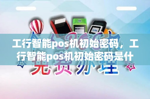 工行智能pos机初始密码,工行智能pos机初始密码是什么 工行智能pos机初始密码,工行智能pos机初始密码是什么
