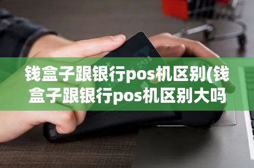 钱盒子跟银行pos机区别(钱盒子跟银行pos机区别大吗) 钱盒子跟银行pos机区别(钱盒子跟银行pos机区别大吗)