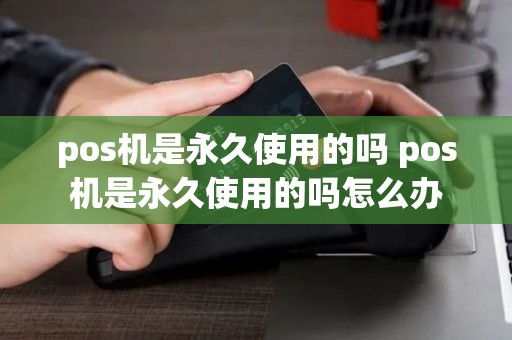 pos机是永久使用的吗 pos机是永久使用的吗怎么办