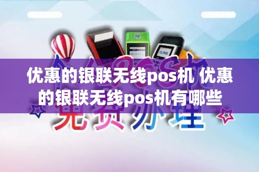 优惠的银联无线pos机 优惠的银联无线pos机有哪些 优惠的银联无线pos机 优惠的银联无线pos机有哪些