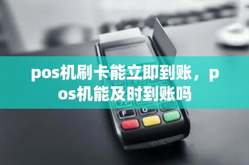pos机刷卡能立即到账,pos机能及时到账吗 pos机刷卡能立即到账,pos机能及时到账吗