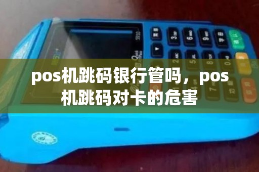 pos机跳码银行管吗,pos机跳码对卡的危害 pos机跳码银行管吗,pos机跳码对卡的危害